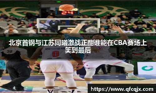 北京首钢与江苏同曦激战正酣谁能在CBA赛场上笑到最后