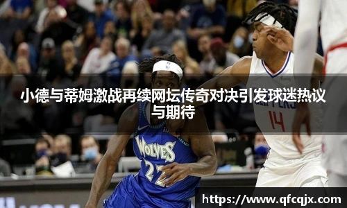 小德与蒂姆激战再续网坛传奇对决引发球迷热议与期待